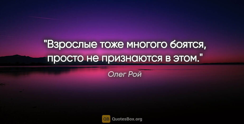 Олег Рой цитата: "Взрослые тоже многого боятся, просто не признаются в этом."