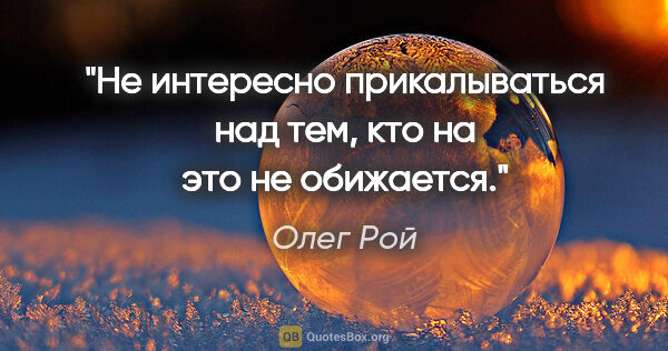 Олег Рой цитата: "Не интересно прикалываться над тем, кто на это не обижается."