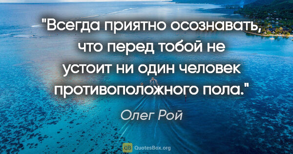 Олег Рой цитата: "Всегда приятно осознавать, что перед тобой не устоит ни один..."