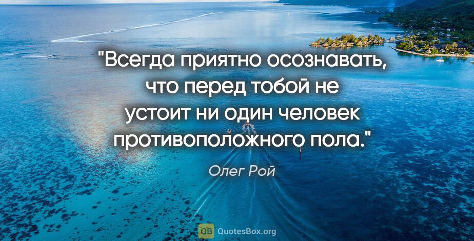 Олег Рой цитата: "Всегда приятно осознавать, что перед тобой не устоит ни один..."
