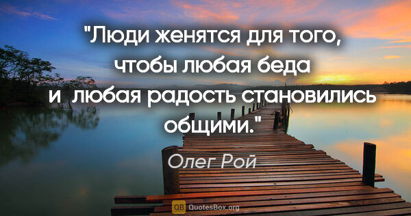 Олег Рой цитата: "Люди женятся для того, чтобы любая беда и любая радость..."