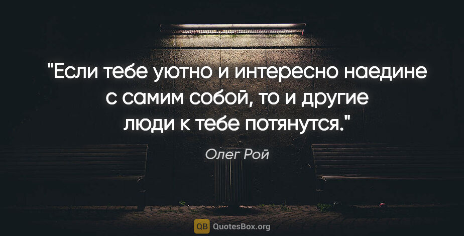 Олег Рой цитата: "Если тебе уютно и интересно наедине с самим собой, то и другие..."