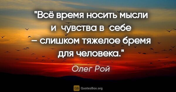 Олег Рой цитата: "Всё время носить мысли и чувства в себе – слишком тяжелое..."