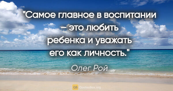 Олег Рой цитата: "Самое главное в воспитании – это любить ребенка и уважать его..."