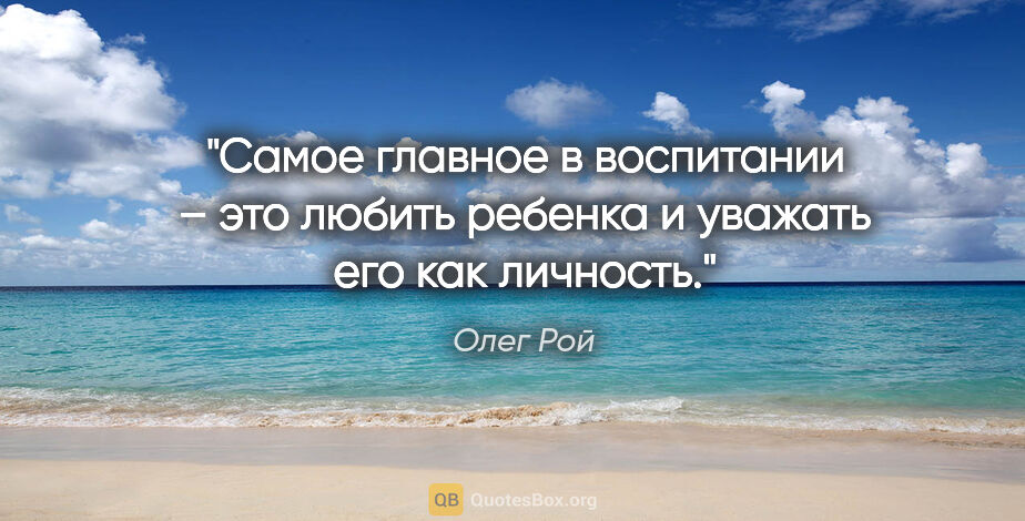 Олег Рой цитата: "Самое главное в воспитании – это любить ребенка и уважать его..."