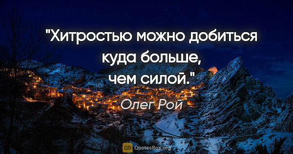 Олег Рой цитата: "Хитростью можно добиться куда больше, чем силой."