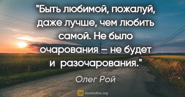 Олег Рой цитата: "Быть любимой, пожалуй, даже лучше, чем любить самой. Не было..."