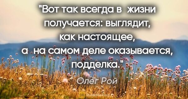 Олег Рой цитата: "Вот так всегда в жизни получается: выглядит, как настоящее,..."