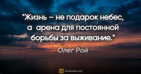 Олег Рой цитата: "Жизнь – не подарок небес, а арена для постоянной борьбы за..."