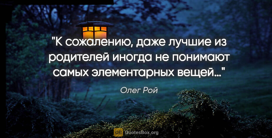 Олег Рой цитата: "К сожалению, даже лучшие из родителей иногда не понимают самых..."
