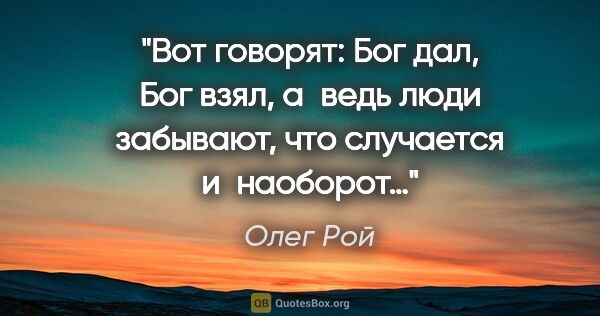 Олег Рой цитата: "Вот говорят: Бог дал, Бог взял, а ведь люди забывают, что..."