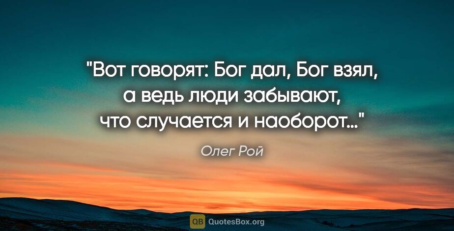 Олег Рой цитата: "Вот говорят: Бог дал, Бог взял, а ведь люди забывают, что..."