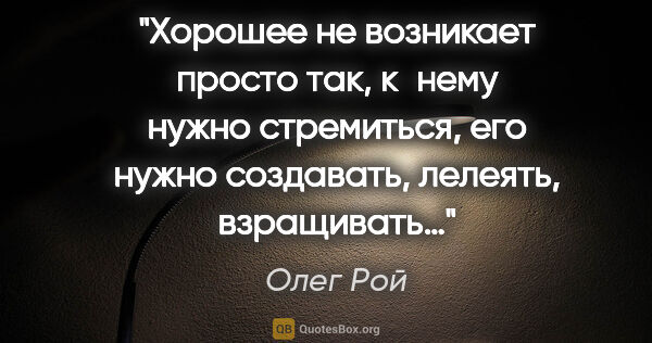 Олег Рой цитата: "Хорошее не возникает просто так, к нему нужно стремиться, его..."