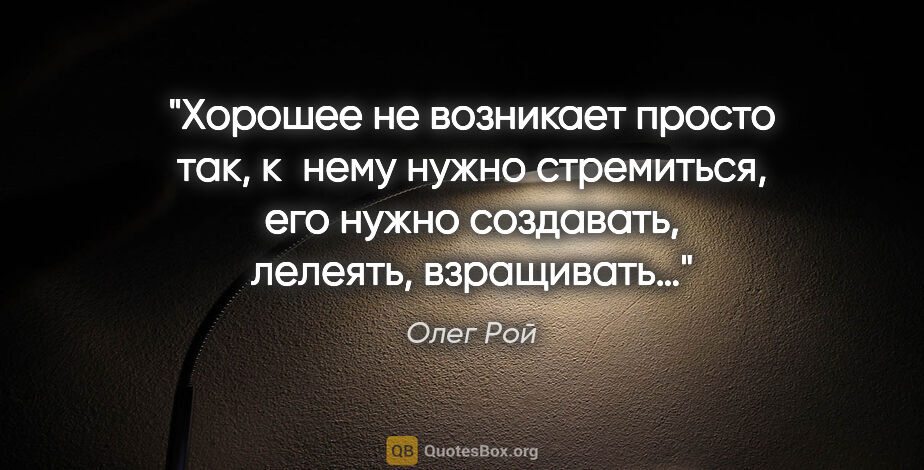 Олег Рой цитата: "Хорошее не возникает просто так, к нему нужно стремиться, его..."