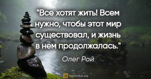 Олег Рой цитата: "Все хотят жить! Всем нужно, чтобы этот мир существовал,..."