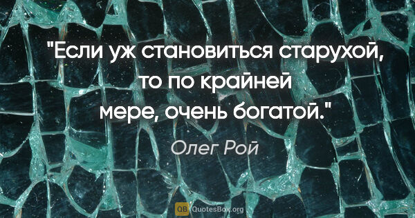 Олег Рой цитата: "Если уж становиться старухой, то по крайней мере, очень богатой."