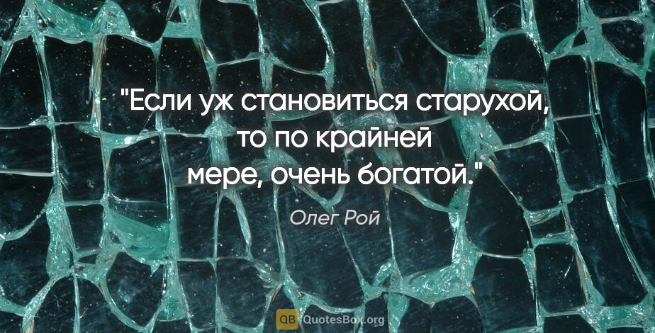 Олег Рой цитата: "Если уж становиться старухой, то по крайней мере, очень богатой."