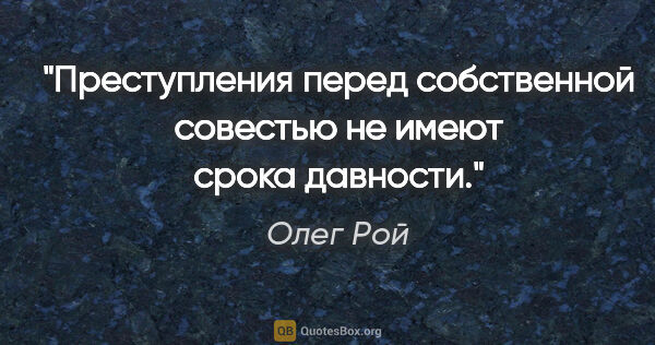 Олег Рой цитата: "Преступления перед собственной совестью не имеют срока давности."