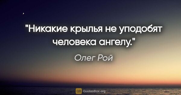 Олег Рой цитата: "Никакие крылья не уподобят человека ангелу."
