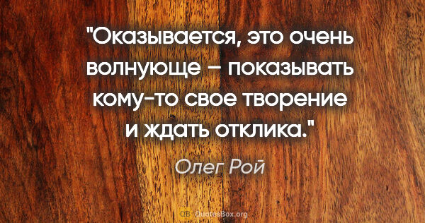 Олег Рой цитата: "Оказывается, это очень волнующе – показывать кому-то свое..."