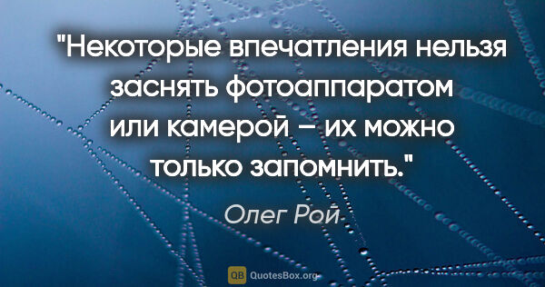 Олег Рой цитата: "Некоторые впечатления нельзя заснять фотоаппаратом или камерой..."