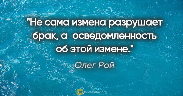 Олег Рой цитата: "Не сама измена разрушает брак, а осведомленность об этой измене."