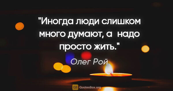 Олег Рой цитата: "Иногда люди слишком много думают, а надо просто жить."