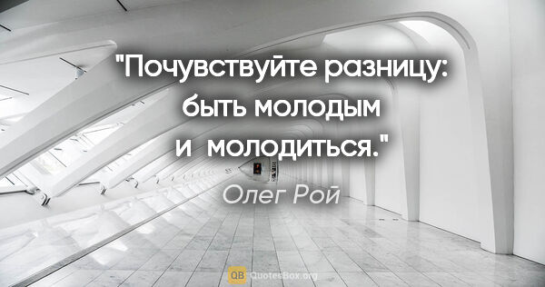 Олег Рой цитата: "Почувствуйте разницу: быть молодым и молодиться."