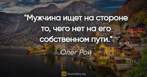 Олег Рой цитата: "Мужчина ищет на стороне то, чего нет на его собственном пути."