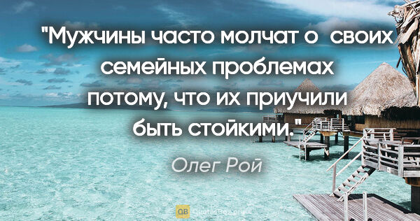 Олег Рой цитата: "Мужчины часто молчат о своих семейных проблемах потому, что их..."
