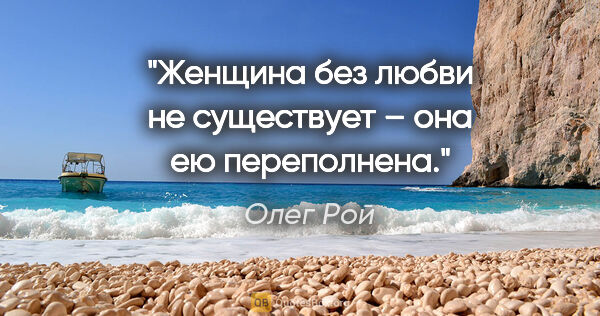 Олег Рой цитата: "Женщина без любви не существует – она ею переполнена."