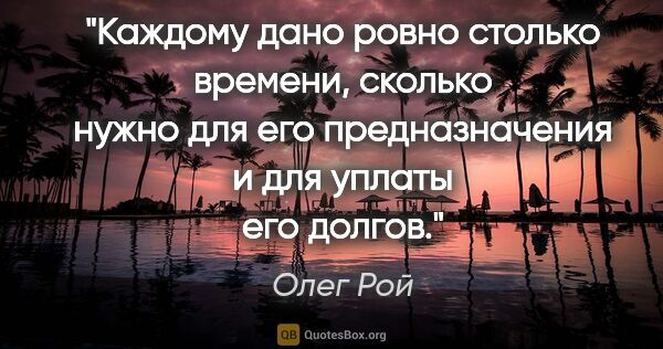 Олег Рой цитата: "Каждому дано ровно столько времени, сколько нужно для его..."