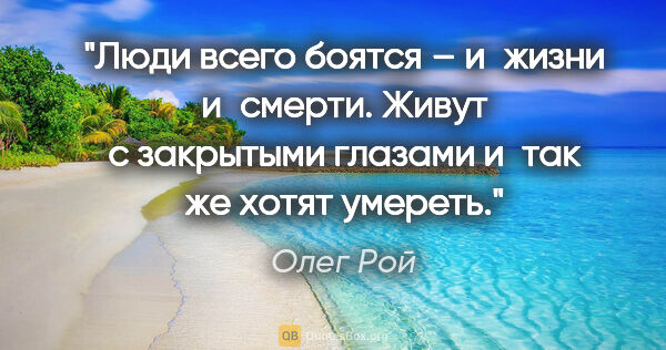 Олег Рой цитата: "Люди всего боятся – и жизни и смерти. Живут с закрытыми..."