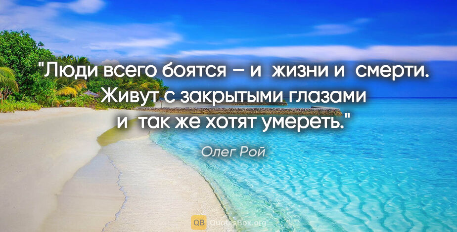 Олег Рой цитата: "Люди всего боятся – и жизни и смерти. Живут с закрытыми..."