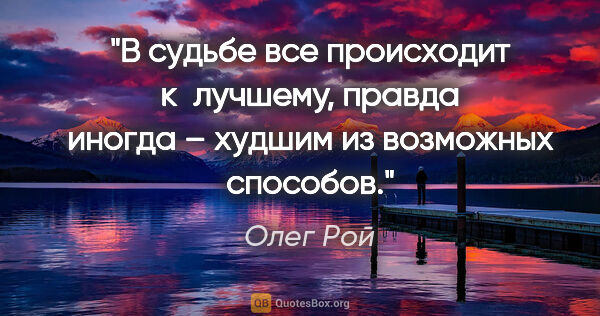 Олег Рой цитата: "В судьбе все происходит к лучшему, правда иногда – худшим из..."