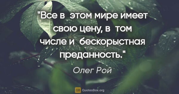 Олег Рой цитата: "Все в этом мире имеет свою цену, в том числе и бескорыстная..."