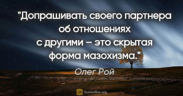 Олег Рой цитата: "Допрашивать своего партнера об отношениях с другими – это..."