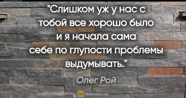 Олег Рой цитата: "Слишком уж у нас с тобой все хорошо было и я начала сама себе..."