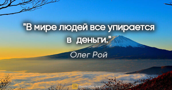 Олег Рой цитата: "В мире людей все упирается в деньги."