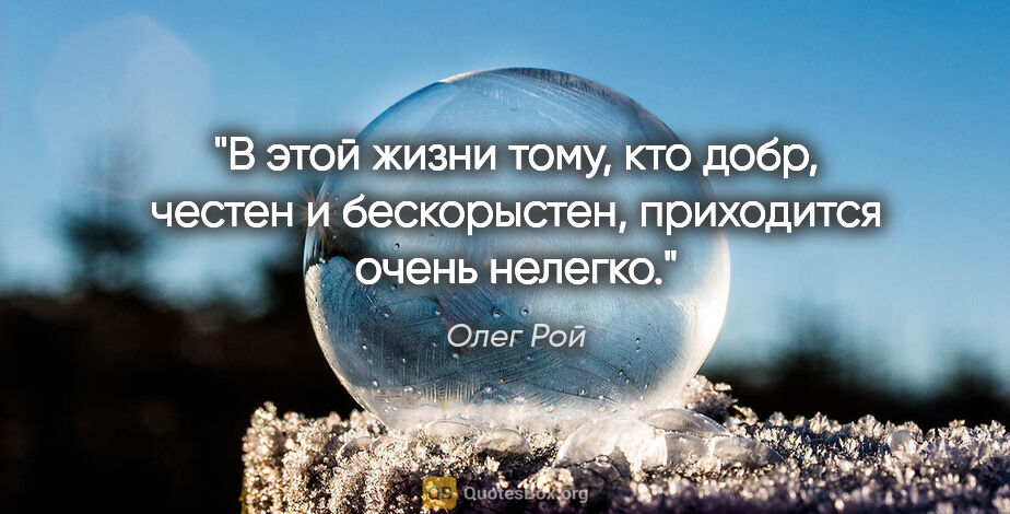 Олег Рой цитата: "В этой жизни тому, кто добр, честен и бескорыстен, приходится..."