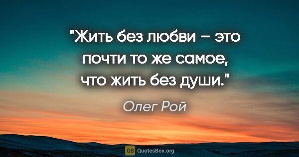 Олег Рой цитата: "Жить без любви – это почти то же самое, что жить без души."