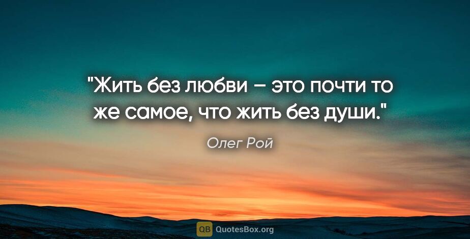 Олег Рой цитата: "Жить без любви – это почти то же самое, что жить без души."