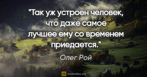 Олег Рой цитата: "Так уж устроен человек, что даже самое лучшее ему со временем..."