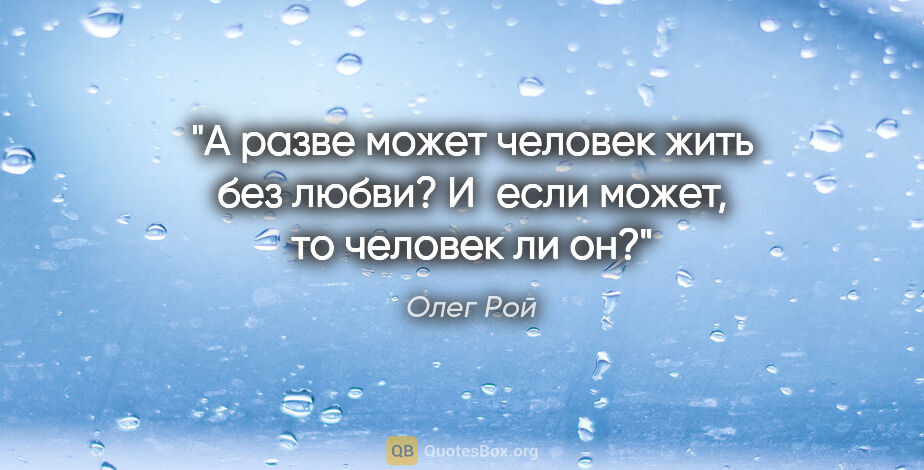Олег Рой цитата: "А разве может человек жить без любви? И если может, то человек..."