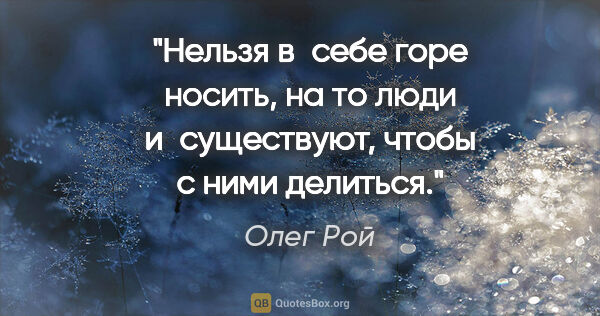 Олег Рой цитата: "Нельзя в себе горе носить, на то люди и существуют, чтобы с..."