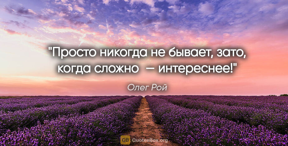 Олег Рой цитата: "Просто никогда не бывает, зато, когда сложно  — интереснее!"
