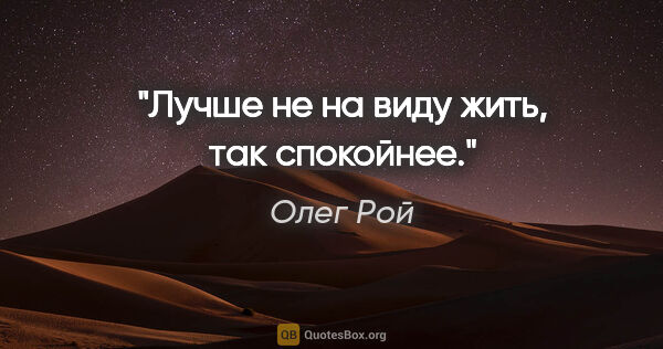 Олег Рой цитата: "Лучше не на виду жить, так спокойнее."