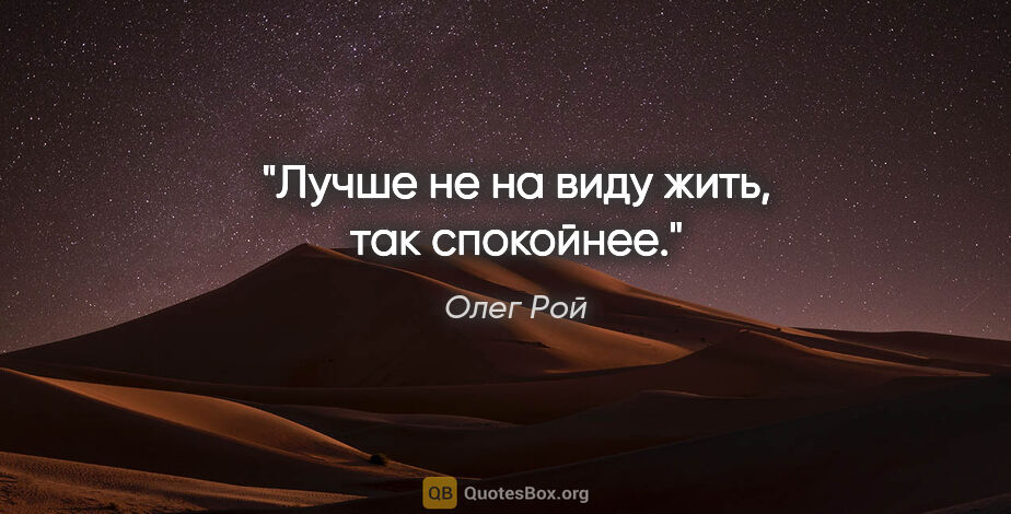 Олег Рой цитата: "Лучше не на виду жить, так спокойнее."