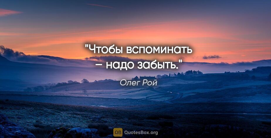 Олег Рой цитата: "Чтобы вспоминать – надо забыть."
