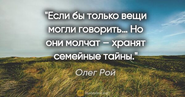Олег Рой цитата: "Если бы только вещи могли говорить… Но они молчат – хранят..."